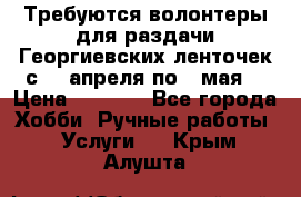 Требуются волонтеры для раздачи Георгиевских ленточек с 30 апреля по 9 мая. › Цена ­ 2 000 - Все города Хобби. Ручные работы » Услуги   . Крым,Алушта